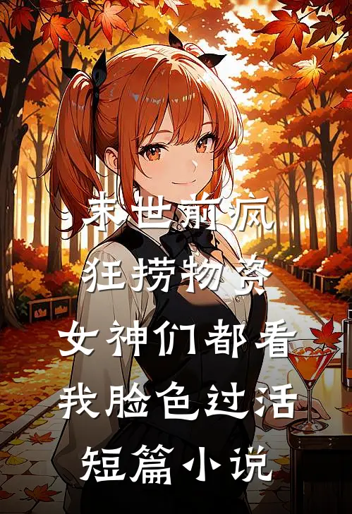 末世前疯狂捞物资，女神们都看我脸色过活短篇小说