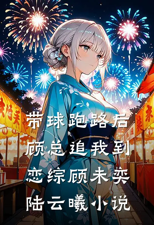 带球跑路后，顾总追我到恋综顾未奕陆云曦小说