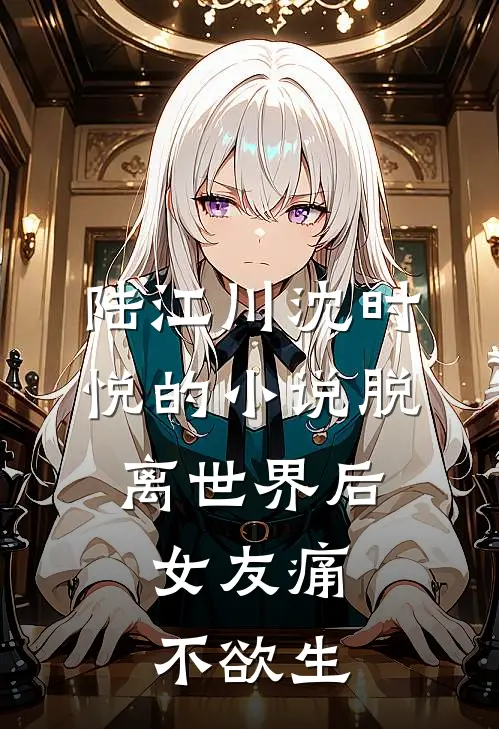 陆江川沈时悦的小说脱离世界后，女友痛不欲生