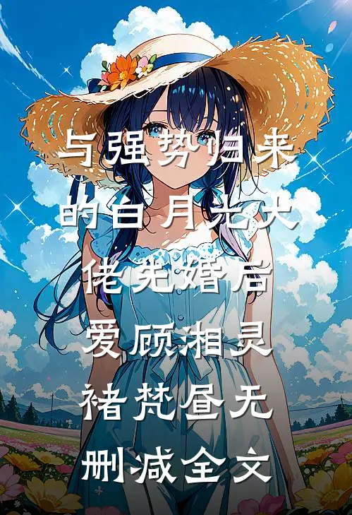 与强势归来的白月光大佬先婚后爱顾湘灵褚梵昼无删减全文