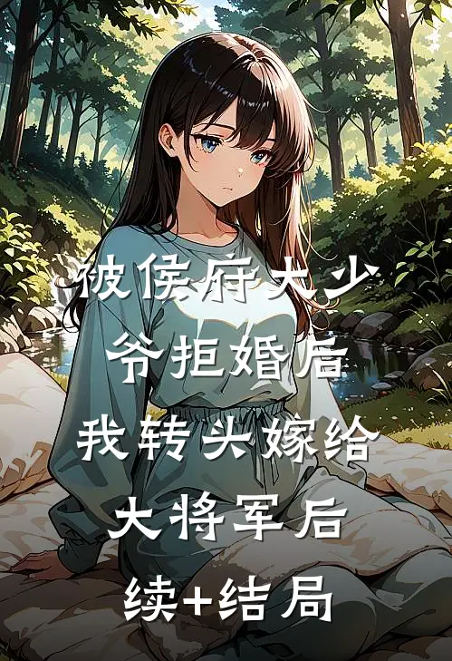被侯府大少爷拒婚后，我转头嫁给大将军后续+结局