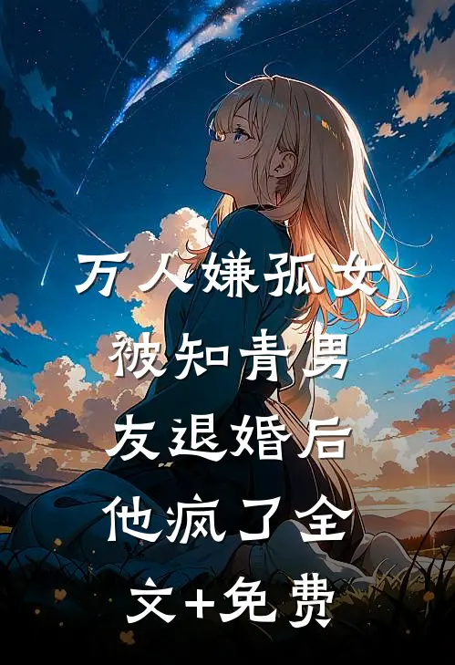 万人嫌孤女被知青男友退婚后，他疯了全文+免费