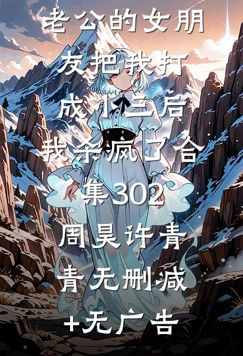 老公的女朋友把我打成小三后，我杀疯了合集302周昊许青青无删减+无广告