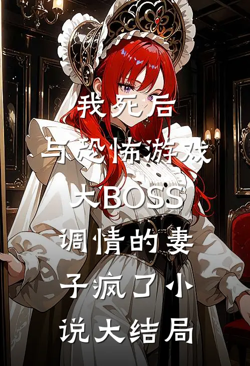 我死后，与恐怖游戏大BOSS调情的妻子疯了小说大结局