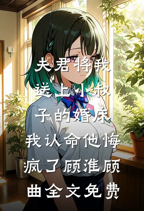 夫君将我送上小叔子的婚床，我认命他悔疯了顾淮顾曲全文免费