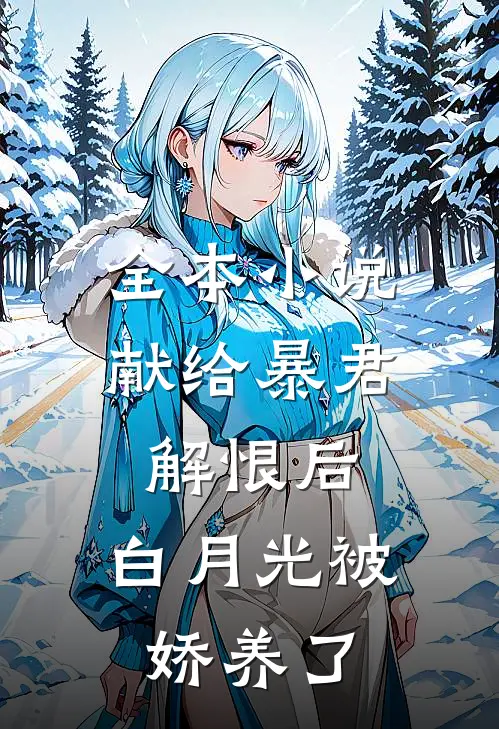 全本小说献给暴君解恨后：白月光被娇养了