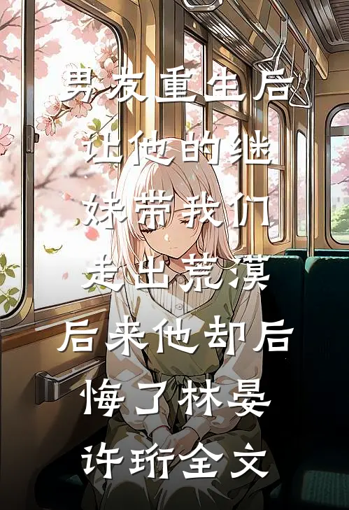 男友重生后让他的继妹带我们走出荒漠，后来他却后悔了林晏许珩全文