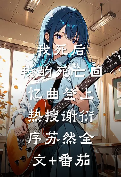 我死后，我的死亡回忆曲登上热搜谢衍序苏然全文+番茄