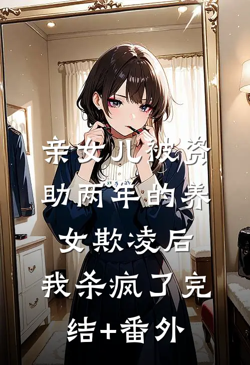 亲女儿被资助两年的养女欺凌后，我杀疯了完结+番外