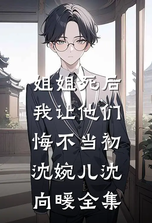 姐姐死后，我让他们悔不当初沈婉儿沈向暖 全集