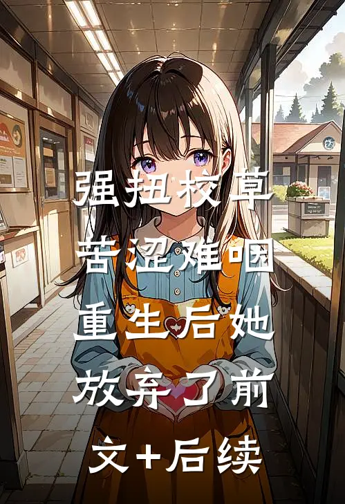 强扭校草苦涩难咽，重生后她放弃了前文+后续