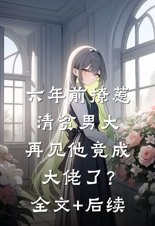 六年前撩惹清贫男大，再见他竟成大佬了？全文+后续