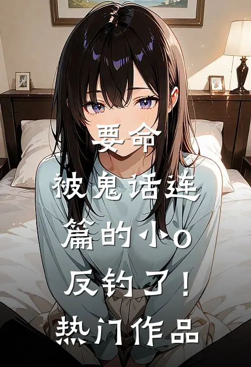 要命，被鬼话连篇的小o反钓了！热门作品