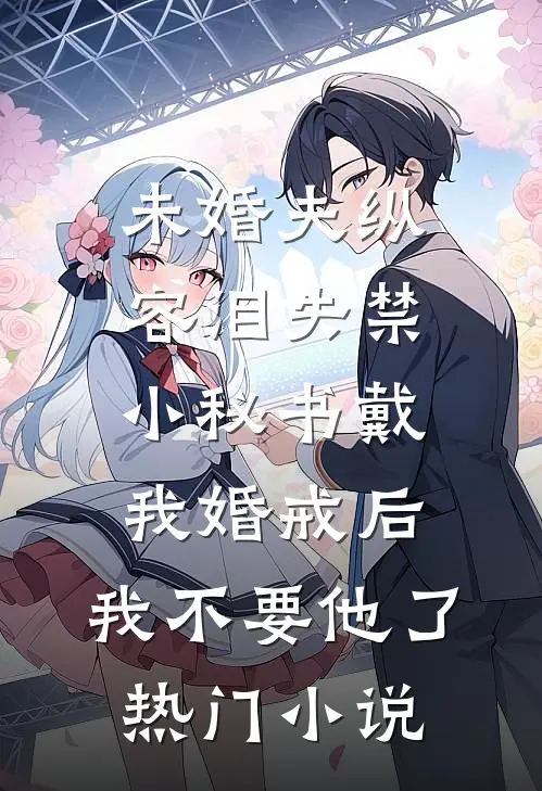 未婚夫纵容泪失禁小秘书戴我婚戒后，我不要他了热门小说