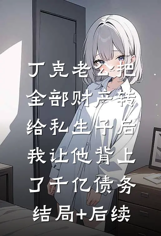 丁克老公把全部财产转给私生子后，我让他背上了千亿债务结局+后续