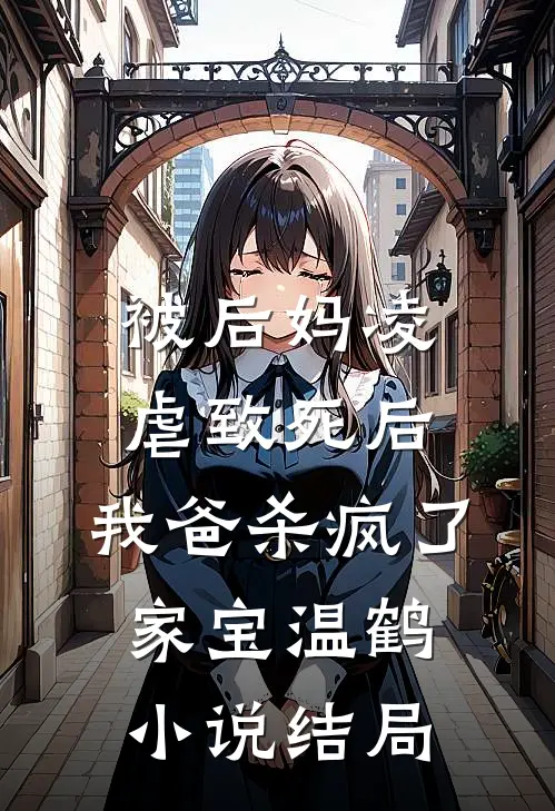 被后妈凌虐致死后，我爸杀疯了家宝温鹤小说结局