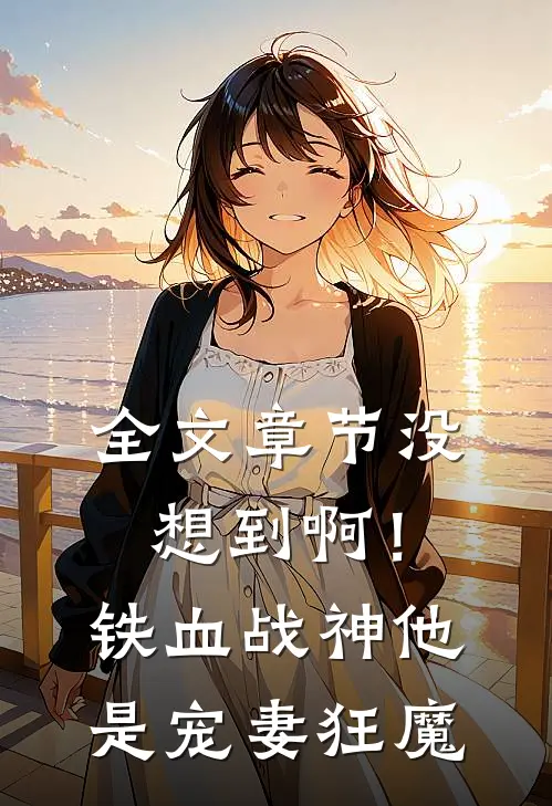 全文章节没想到啊！铁血战神他是宠妻狂魔