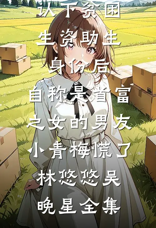 认下贫困生资助生身份后，自称是首富之女的男友小青梅慌了林悠悠吴晚星全集