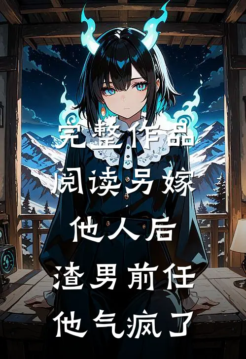 完整作品阅读另嫁他人后，渣男前任他气疯了