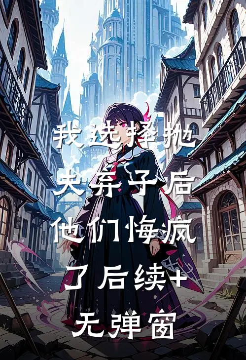 我选择抛夫弃子后，他们悔疯了后续+无弹窗