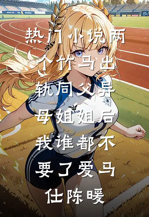 热门小说两个竹马出轨同父异母姐姐后，我谁都不要了爱马仕陈暖