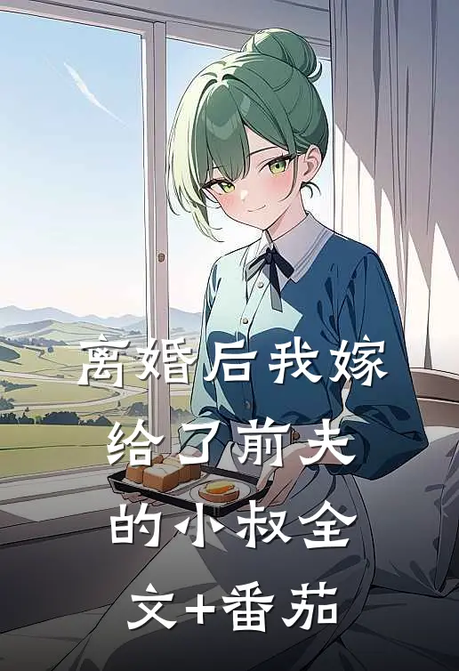 离婚后我嫁给了前夫的小叔全文+番茄