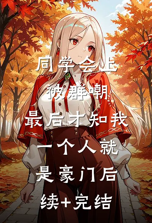 同学会上被群嘲，最后才知我一个人就是豪门后续+完结