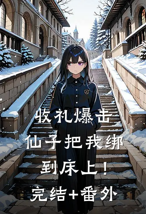 收礼爆击，仙子把我绑到床上！完结+番外