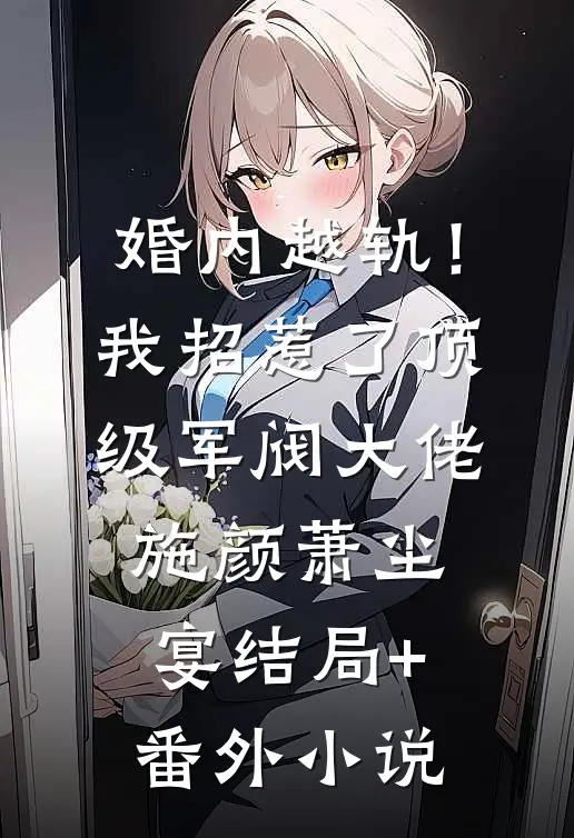 婚内越轨！我招惹了顶级军阀大佬施颜萧尘宴结局+番外小说