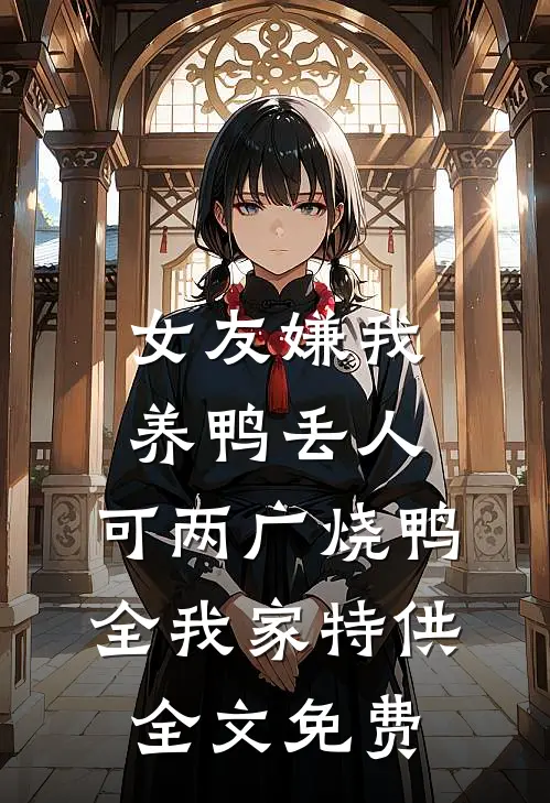 女友嫌我养鸭丢人，可两广烧鸭全我家特供全文免费