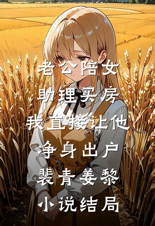 老公陪女助理买房，我直接让他净身出户裴青姜黎小说结局