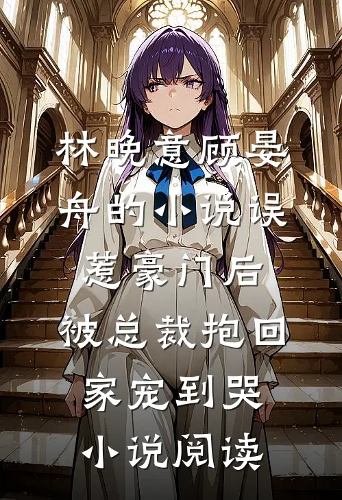林晚意顾晏舟的小说误惹豪门后，被总裁抱回家宠到哭小说阅读