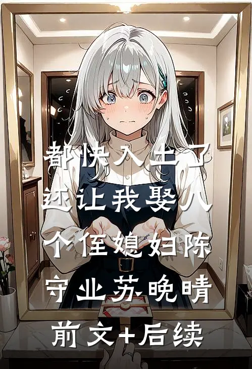 都快入土了，还让我娶八个侄媳妇陈守业苏晚晴前文+后续