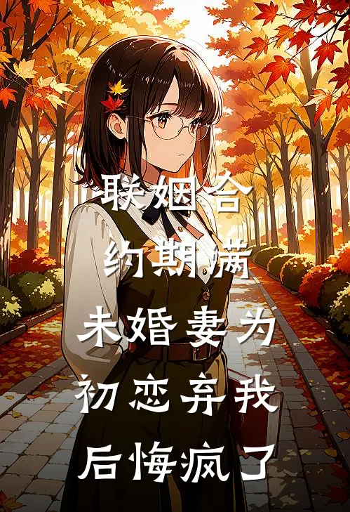 联姻合约期满，未婚妻为初恋弃我后悔疯了