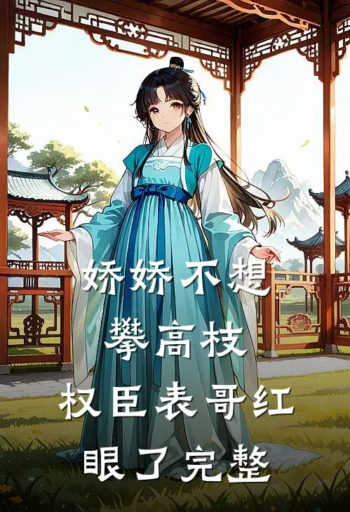 娇娇不想攀高枝，权臣表哥红眼了完整