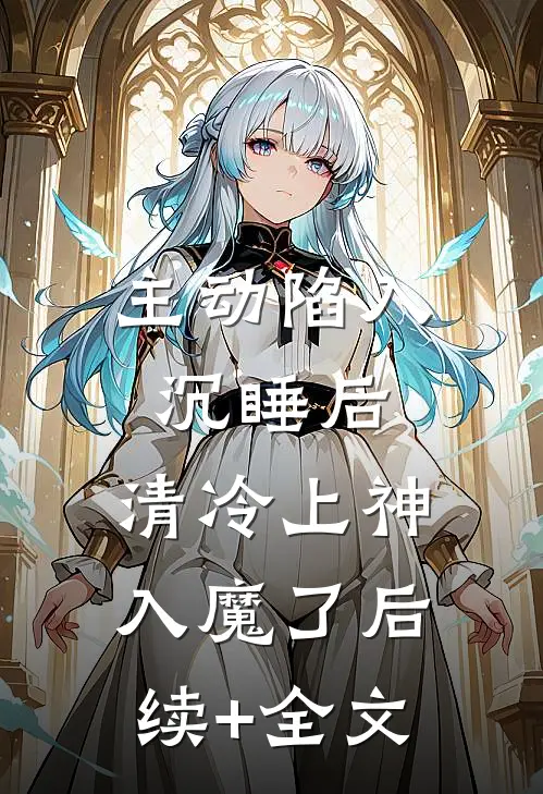 主动陷入沉睡后，清冷上神入魔了后续+全文