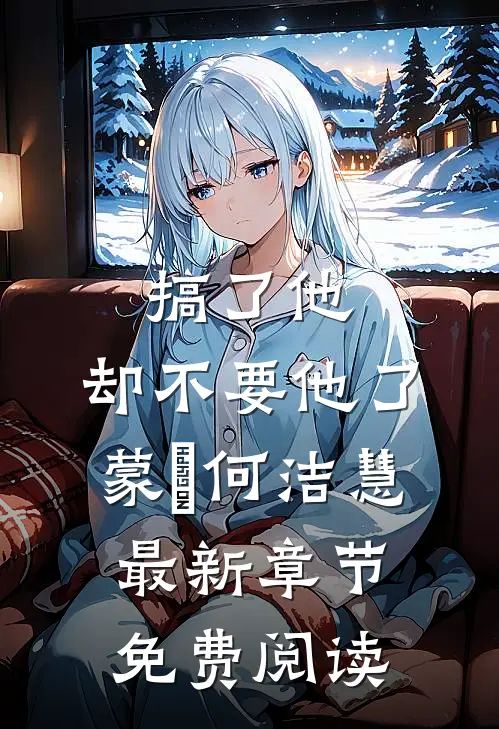 搞了他，却不要他了蒙訞何洁慧最新章节免费阅读