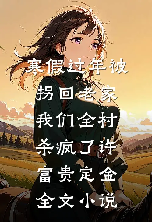 寒假过年被拐回老家，我们全村杀疯了许富贵定金全文小说