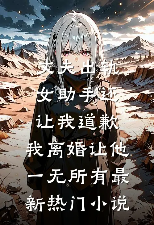 丈夫出轨女助手还让我道歉，我离婚让他一无所有最新热门小说