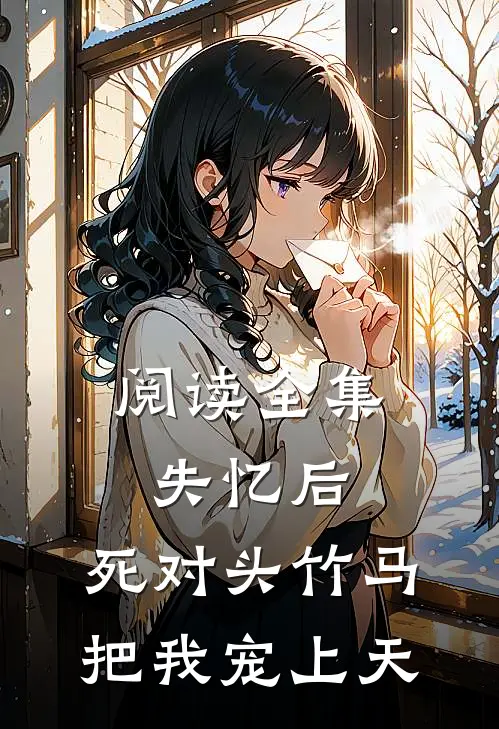 阅读全集失忆后，死对头竹马把我宠上天