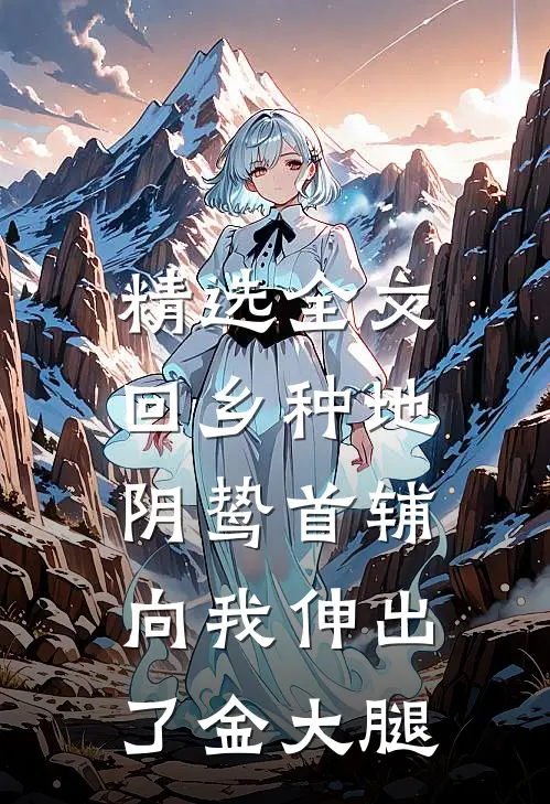精选全文回乡种地，阴鸷首辅向我伸出了金大腿