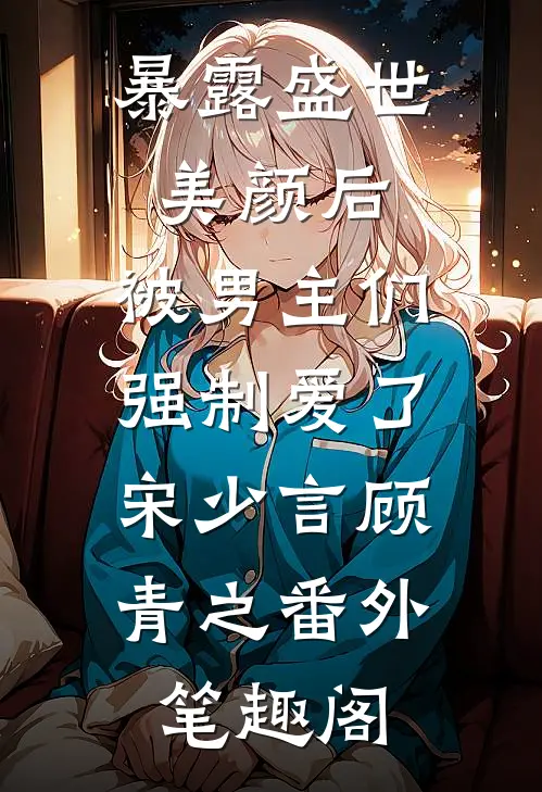 暴露盛世美颜后，被男主们强制爱了：宋少言顾青之番外笔趣阁