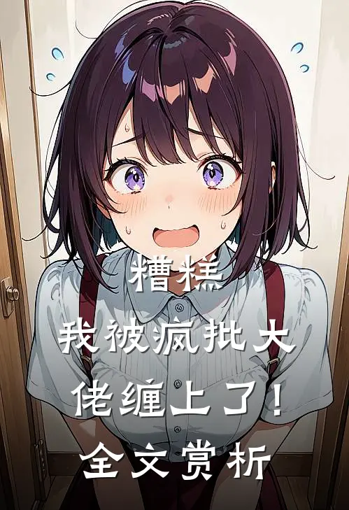 糟糕，我被疯批大佬缠上了！全文赏析
