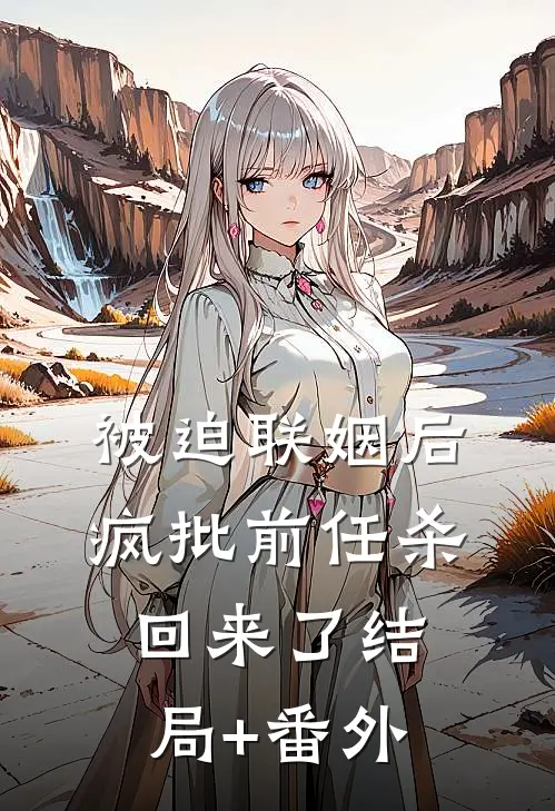 被迫联姻后，疯批前任杀回来了结局+番外