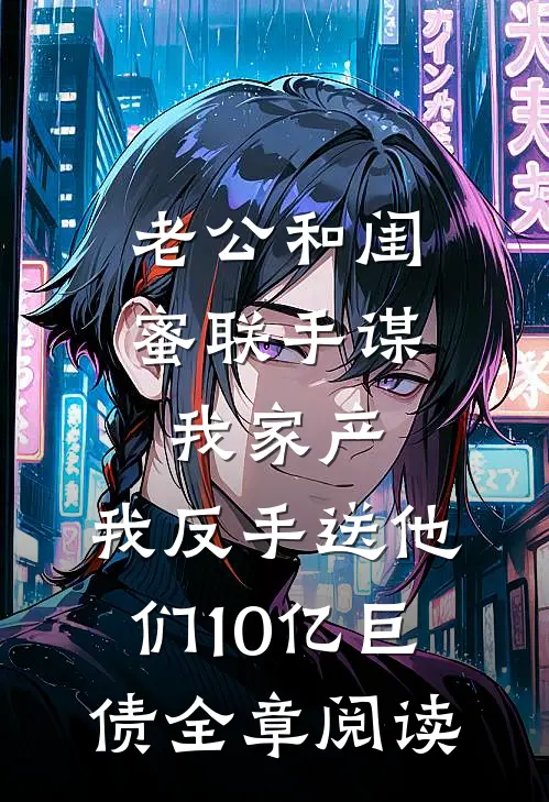 老公和闺蜜联手谋我家产，我反手送他们10亿巨债全章阅读