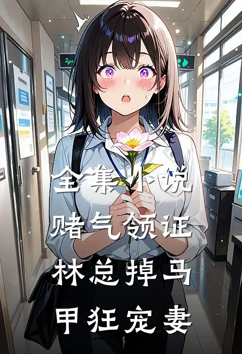 全集小说赌气领证，林总掉马甲狂宠妻