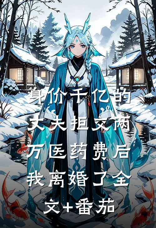 身价千亿的丈夫拒交两万医药费后，我离婚了全文+番茄