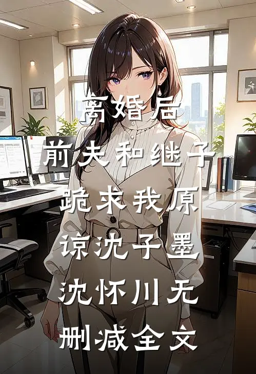 离婚后，前夫和继子跪求我原谅沈子墨沈怀川无删减全文
