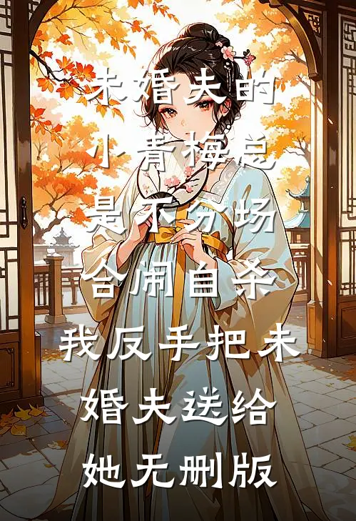 未婚夫的小青梅总是不分场合闹自杀，我反手把未婚夫送给她无删版