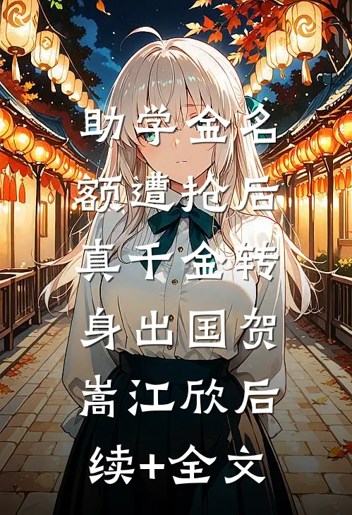 助学金名额遭抢后，真千金转身出国贺嵩江欣后续+全文